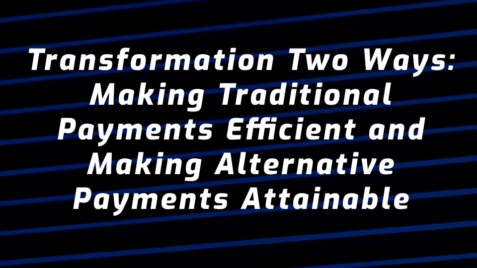 Transformation Two Ways: Making Traditional Payments Efficient and Making Alternative Payments Attainable